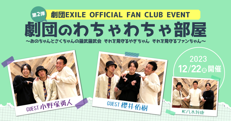 劇団EXILE OFFICIAL FAN CLUB EVENT 第2弾 『劇団のわちゃわちゃ部屋 ～おのちゃんとさくちゃんの羅武羅武会 それを見守るやぎちゃん それを見守るファンちゃん～』 12/22(金)開催 10/28(土) 2023.11.10(金)～11.19(日)23:59